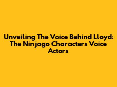 Unveiling The Voice Behind Lloyd: The Ninjago Character's Voice Actors