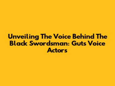 Unveiling The Voice Behind The Black Swordsman: Guts' Voice Actors