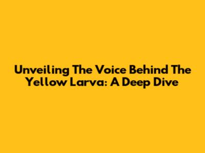 Unveiling The Voice Behind The Yellow Larva: A Deep Dive