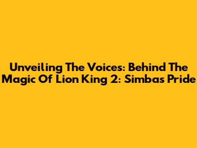 Unveiling The Voices: Behind The Magic Of Lion King 2: Simba's Pride