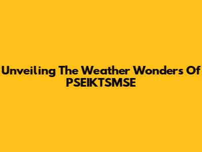 Unveiling The Weather Wonders Of PSEIKTSMSE