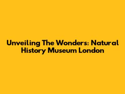 Unveiling The Wonders: Natural History Museum London