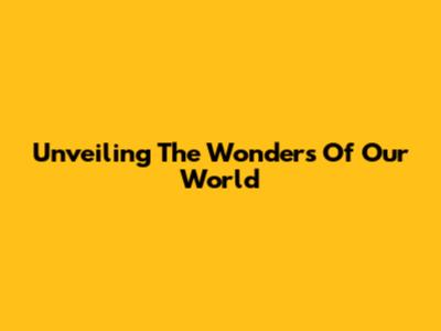 Unveiling The Wonders Of Our World