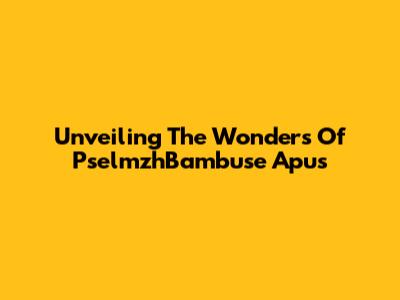 Unveiling The Wonders Of PselmzhBambuse Apus
