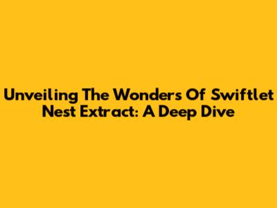 Unveiling The Wonders Of Swiftlet Nest Extract: A Deep Dive