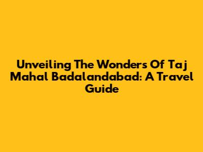 Unveiling The Wonders Of Taj Mahal Badalandabad: A Travel Guide