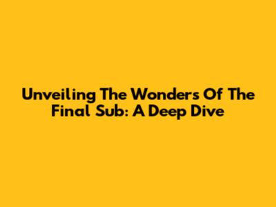Unveiling The Wonders Of The Final Sub: A Deep Dive