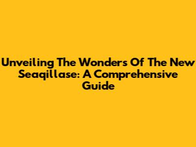 Unveiling The Wonders Of The New Seaqillase: A Comprehensive Guide