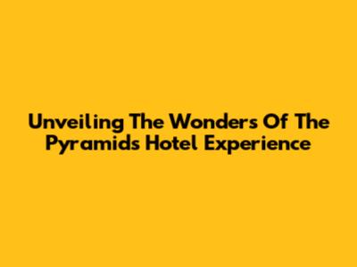 Unveiling The Wonders Of The Pyramids Hotel Experience