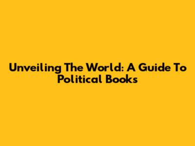Unveiling The World: A Guide To Political Books