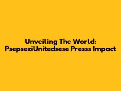 Unveiling The World: PsepseziUnitedsese Press's Impact
