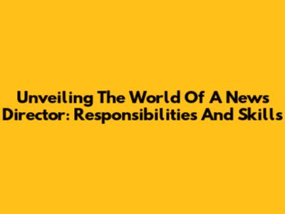 Unveiling The World Of A News Director: Responsibilities And Skills
