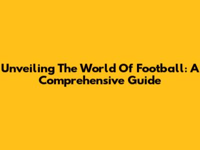 Unveiling The World Of Football: A Comprehensive Guide