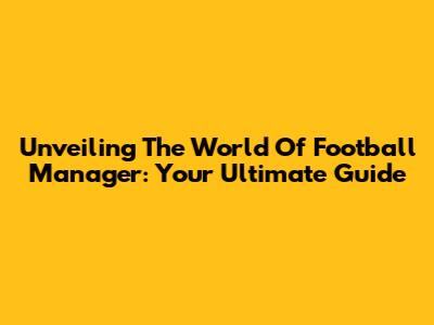 Unveiling The World Of Football Manager: Your Ultimate Guide