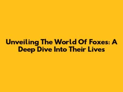 Unveiling The World Of Foxes: A Deep Dive Into Their Lives