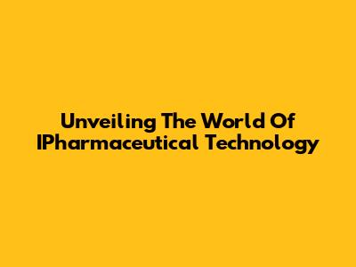 Unveiling The World Of IPharmaceutical Technology