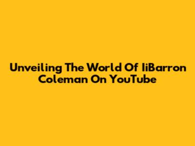Unveiling The World Of IiBarron Coleman On YouTube