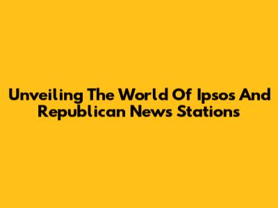 Unveiling The World Of Ipsos And Republican News Stations
