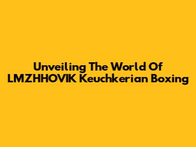 Unveiling The World Of LMZHHOVIK Keuchkerian Boxing