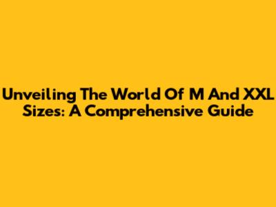 Unveiling The World Of M And XXL Sizes: A Comprehensive Guide