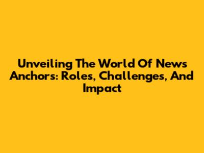 Unveiling The World Of News Anchors: Roles, Challenges, And Impact