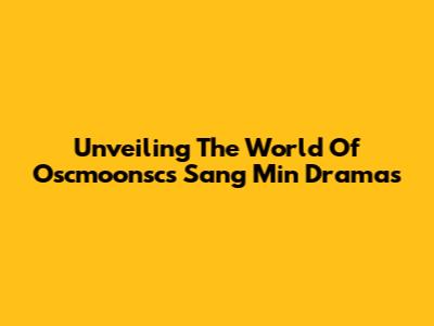 Unveiling The World Of Oscmoonsc's Sang Min Dramas