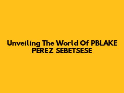 Unveiling The World Of PBLAKE PEREZ SEBETSESE