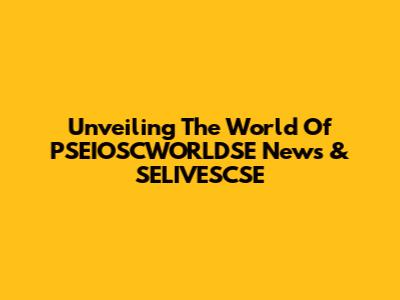 Unveiling The World Of PSEIOSCWORLDSE News & SELIVESCSE