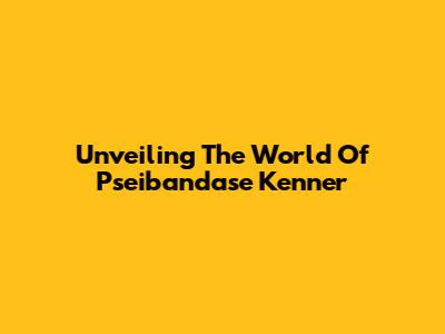 Unveiling The World Of Pseibandase Kenner
