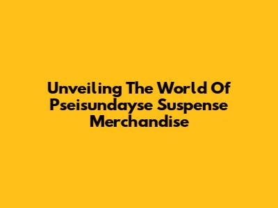 Unveiling The World Of Pseisundayse Suspense Merchandise