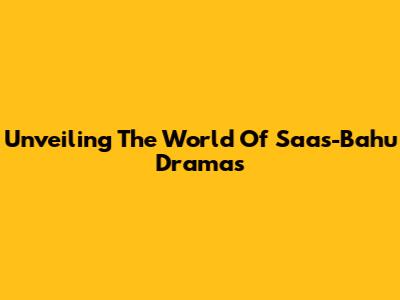 Unveiling The World Of Saas-Bahu Dramas