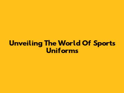 Unveiling The World Of Sports Uniforms