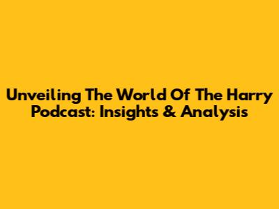 Unveiling The World Of The Harry Podcast: Insights & Analysis