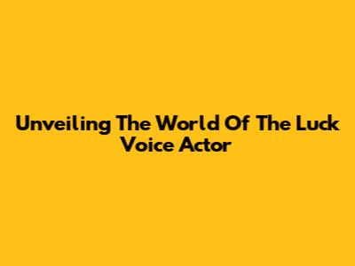 Unveiling The World Of The Luck Voice Actor