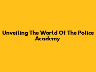 Unveiling The World Of The Police Academy
