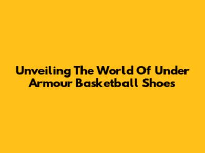 Unveiling The World Of Under Armour Basketball Shoes