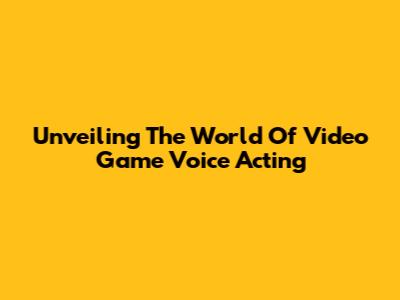 Unveiling The World Of Video Game Voice Acting