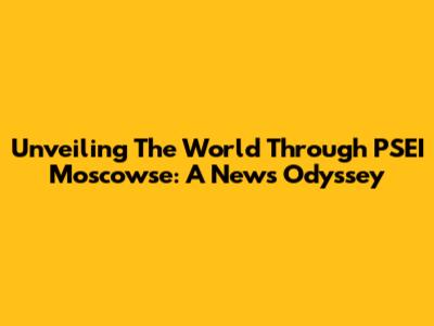 Unveiling The World Through PSEI Moscowse: A News Odyssey