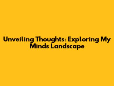 Unveiling Thoughts: Exploring My Mind's Landscape