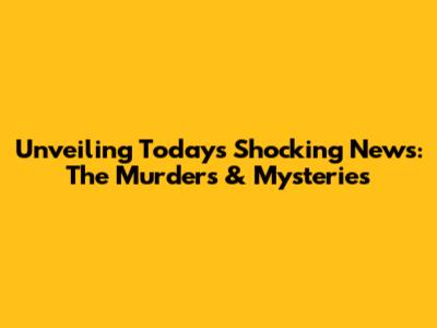 Unveiling Today's Shocking News: The Murders & Mysteries