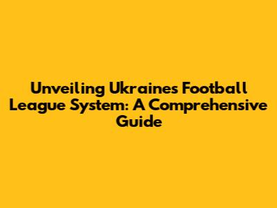 Unveiling Ukraine's Football League System: A Comprehensive Guide