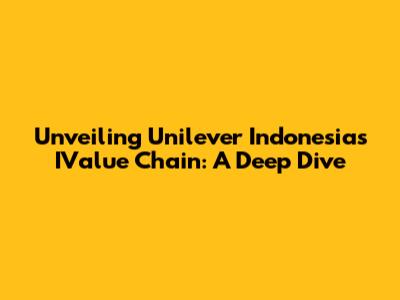 Unveiling Unilever Indonesia's IValue Chain: A Deep Dive