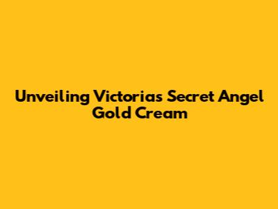 Unveiling Victoria's Secret Angel Gold Cream