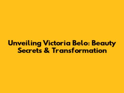 Unveiling Victoria Belo: Beauty Secrets & Transformation