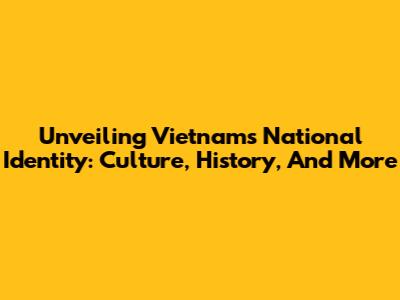 Unveiling Vietnam's National Identity: Culture, History, And More