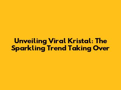 Unveiling Viral Kristal: The Sparkling Trend Taking Over
