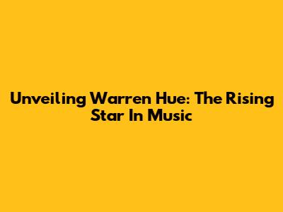 Unveiling Warren Hue: The Rising Star In Music