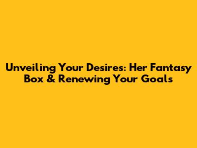 Unveiling Your Desires: Her Fantasy Box & Renewing Your Goals