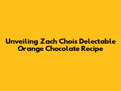 Unveiling Zach Choi's Delectable Orange Chocolate Recipe