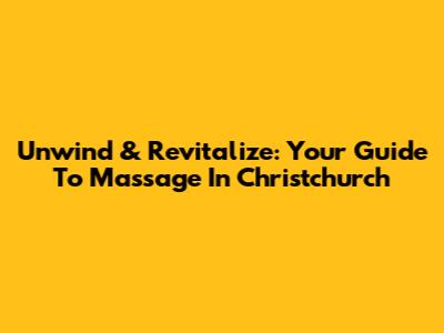 Unwind & Revitalize: Your Guide To Massage In Christchurch